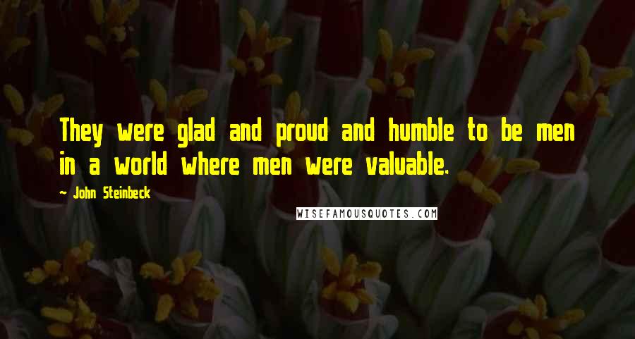 John Steinbeck Quotes: They were glad and proud and humble to be men in a world where men were valuable.