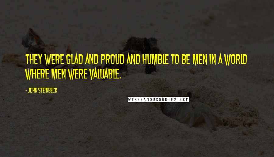 John Steinbeck Quotes: They were glad and proud and humble to be men in a world where men were valuable.