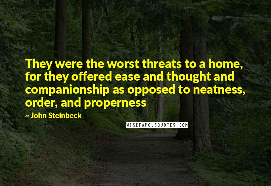 John Steinbeck Quotes: They were the worst threats to a home, for they offered ease and thought and companionship as opposed to neatness, order, and properness