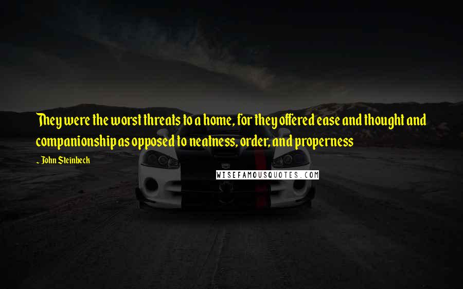 John Steinbeck Quotes: They were the worst threats to a home, for they offered ease and thought and companionship as opposed to neatness, order, and properness