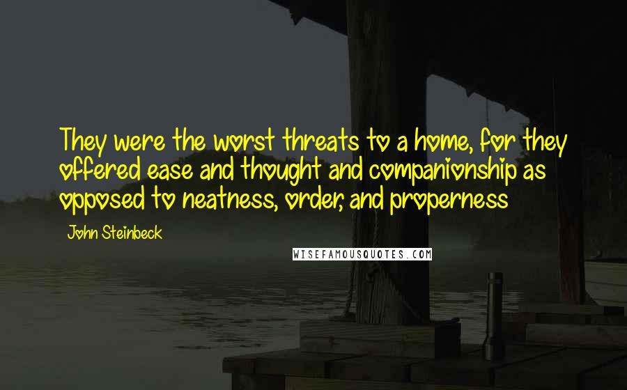 John Steinbeck Quotes: They were the worst threats to a home, for they offered ease and thought and companionship as opposed to neatness, order, and properness
