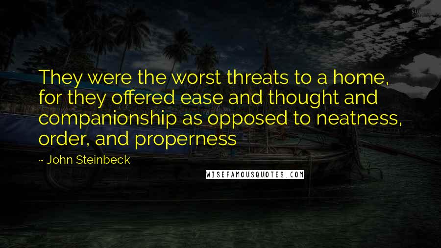 John Steinbeck Quotes: They were the worst threats to a home, for they offered ease and thought and companionship as opposed to neatness, order, and properness