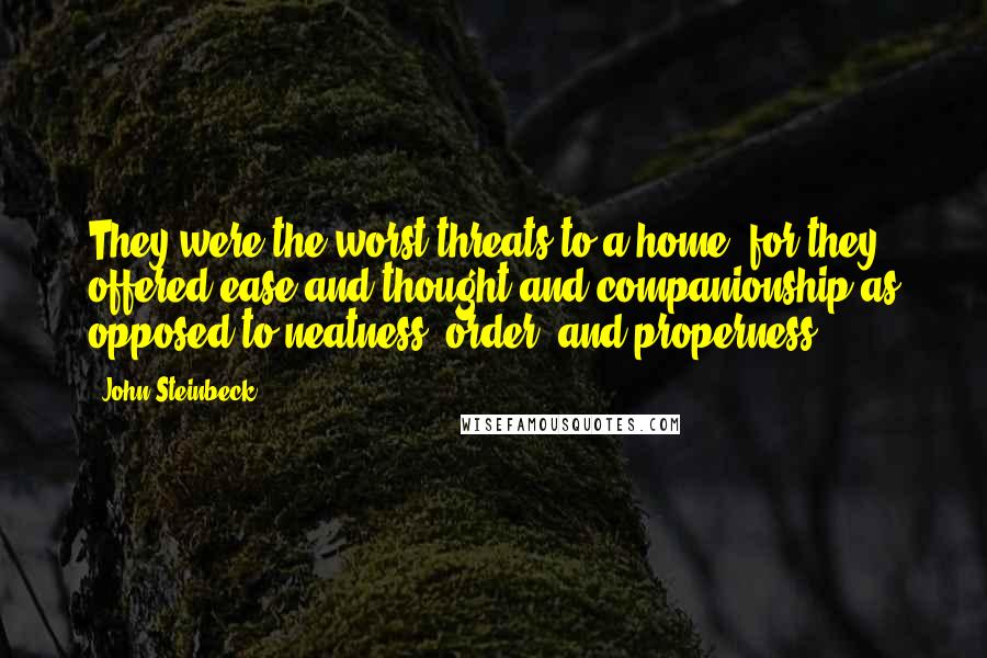 John Steinbeck Quotes: They were the worst threats to a home, for they offered ease and thought and companionship as opposed to neatness, order, and properness