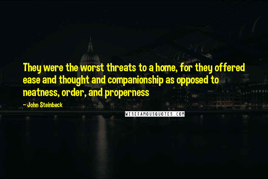 John Steinbeck Quotes: They were the worst threats to a home, for they offered ease and thought and companionship as opposed to neatness, order, and properness