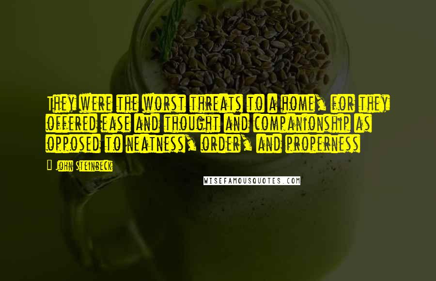 John Steinbeck Quotes: They were the worst threats to a home, for they offered ease and thought and companionship as opposed to neatness, order, and properness