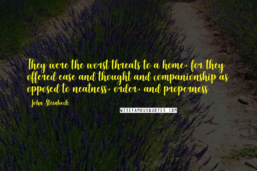 John Steinbeck Quotes: They were the worst threats to a home, for they offered ease and thought and companionship as opposed to neatness, order, and properness