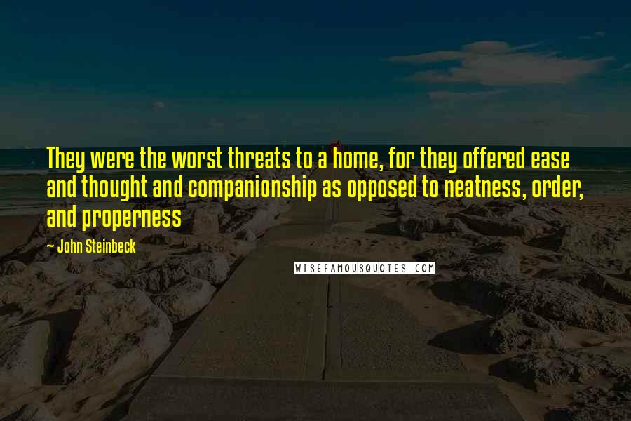 John Steinbeck Quotes: They were the worst threats to a home, for they offered ease and thought and companionship as opposed to neatness, order, and properness