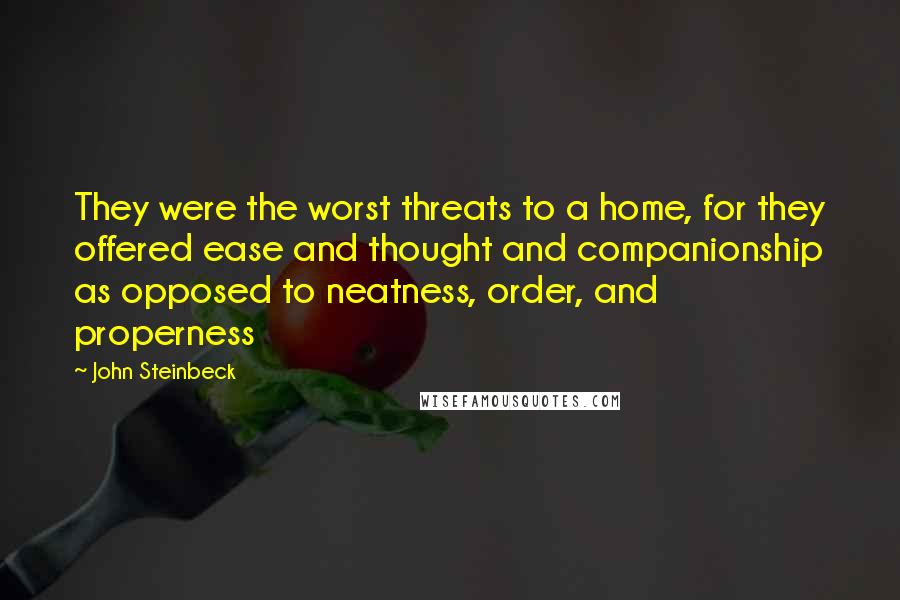 John Steinbeck Quotes: They were the worst threats to a home, for they offered ease and thought and companionship as opposed to neatness, order, and properness