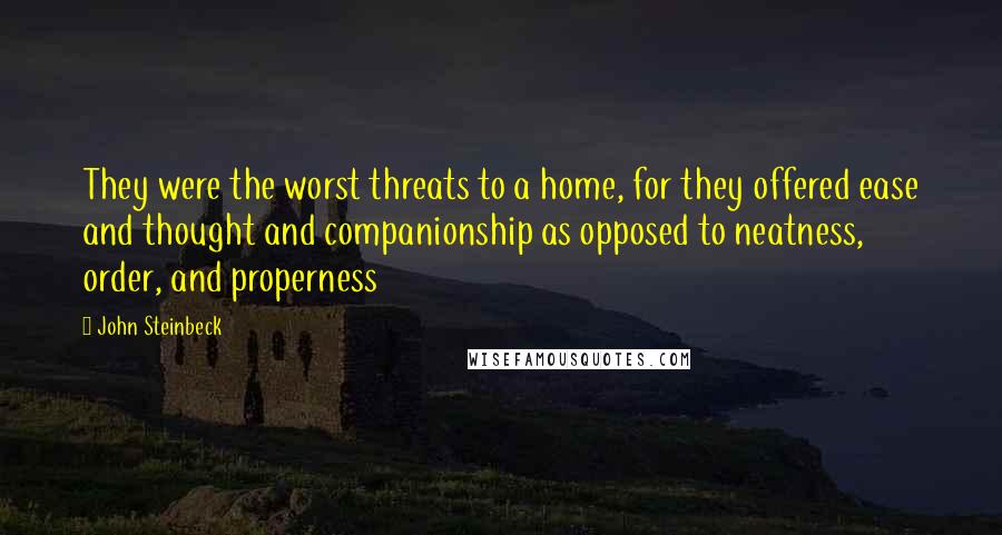 John Steinbeck Quotes: They were the worst threats to a home, for they offered ease and thought and companionship as opposed to neatness, order, and properness