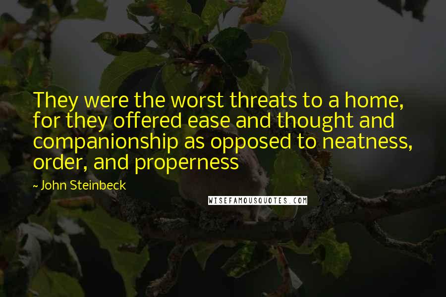 John Steinbeck Quotes: They were the worst threats to a home, for they offered ease and thought and companionship as opposed to neatness, order, and properness