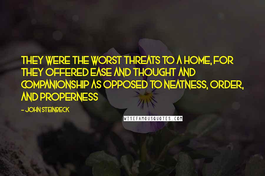 John Steinbeck Quotes: They were the worst threats to a home, for they offered ease and thought and companionship as opposed to neatness, order, and properness