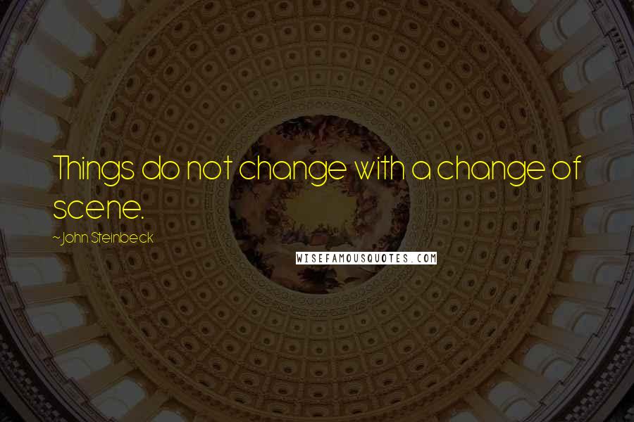 John Steinbeck Quotes: Things do not change with a change of scene.