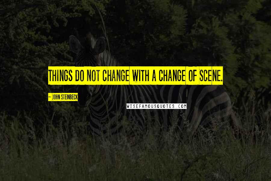 John Steinbeck Quotes: Things do not change with a change of scene.