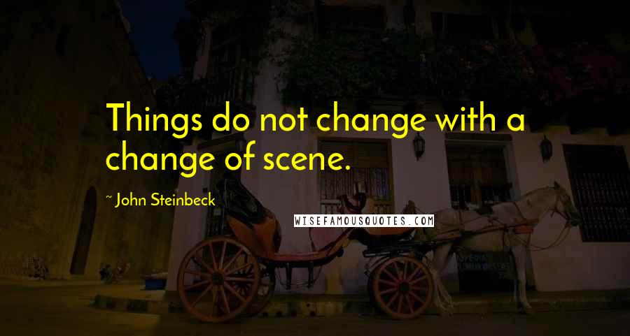 John Steinbeck Quotes: Things do not change with a change of scene.