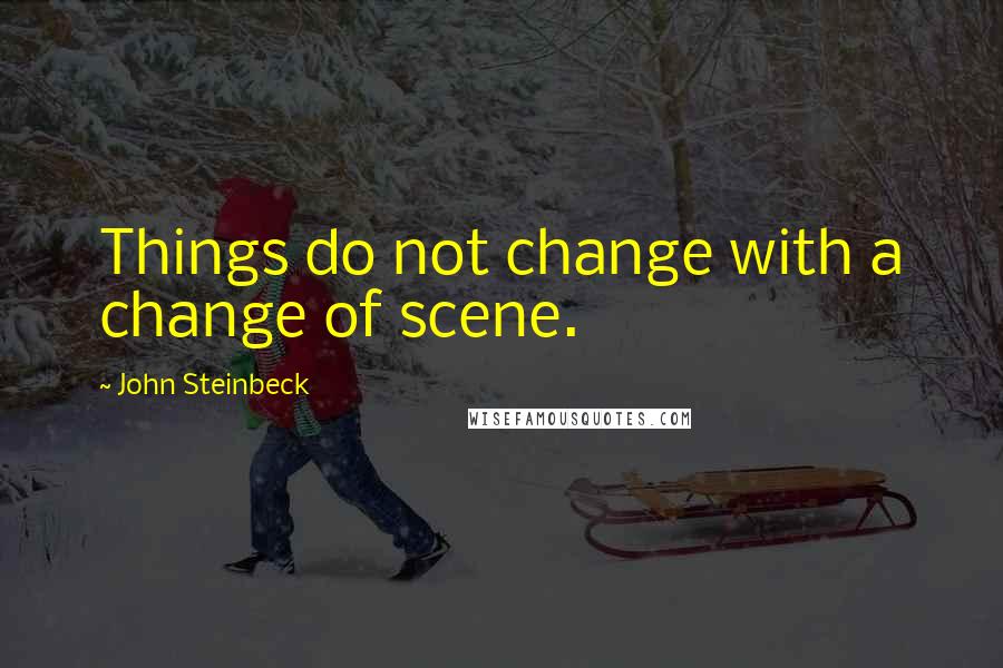 John Steinbeck Quotes: Things do not change with a change of scene.
