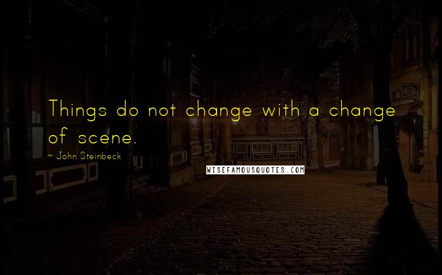 John Steinbeck Quotes: Things do not change with a change of scene.