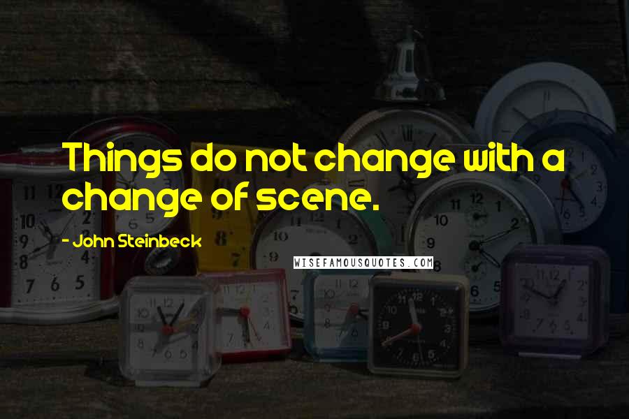John Steinbeck Quotes: Things do not change with a change of scene.