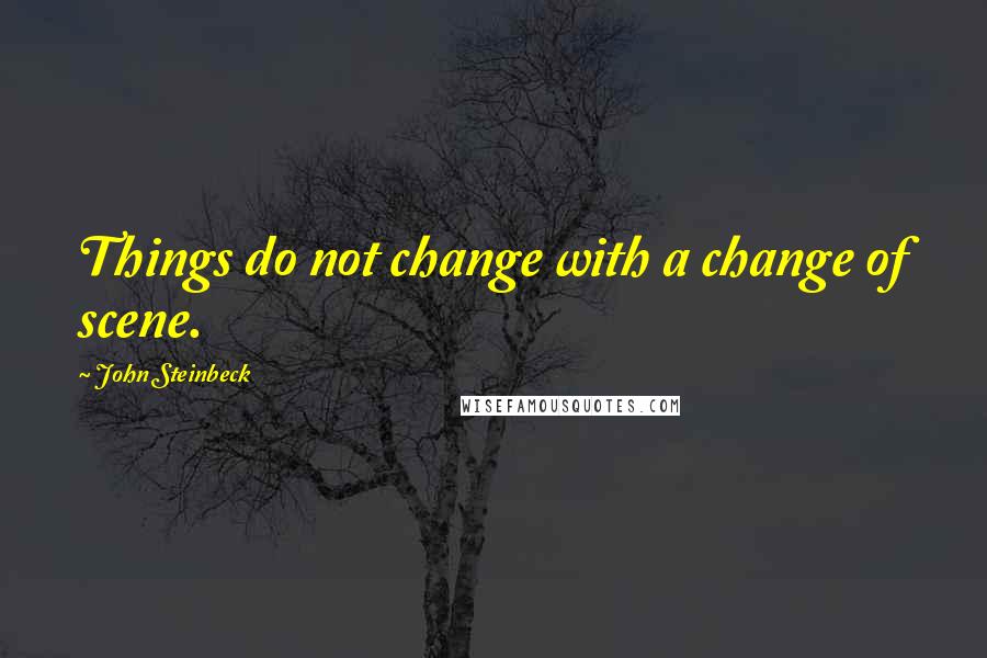 John Steinbeck Quotes: Things do not change with a change of scene.