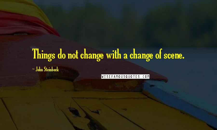 John Steinbeck Quotes: Things do not change with a change of scene.