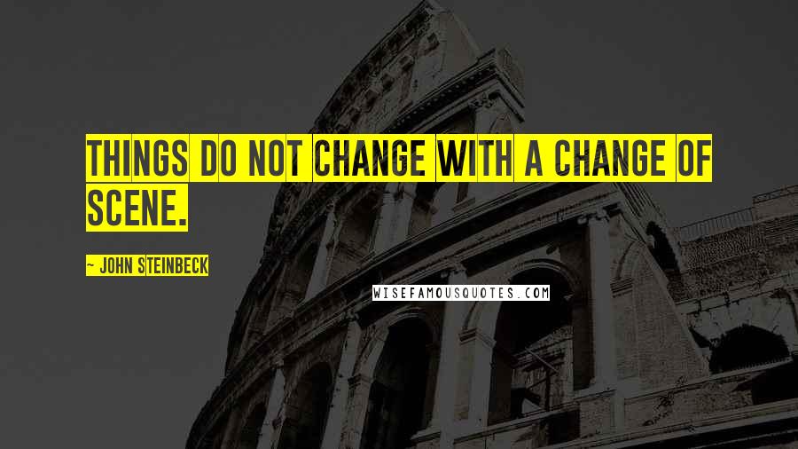John Steinbeck Quotes: Things do not change with a change of scene.