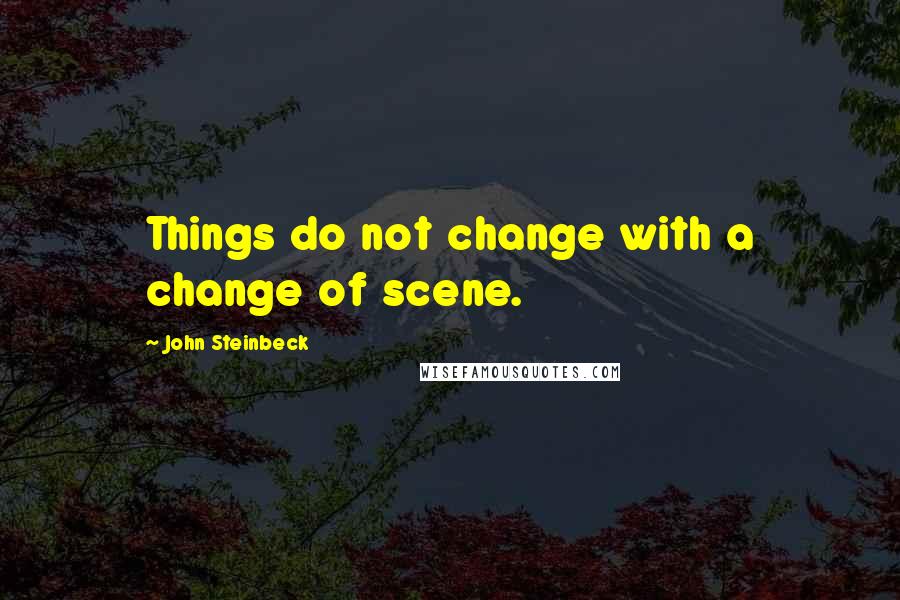 John Steinbeck Quotes: Things do not change with a change of scene.