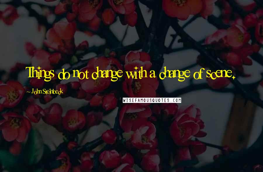 John Steinbeck Quotes: Things do not change with a change of scene.