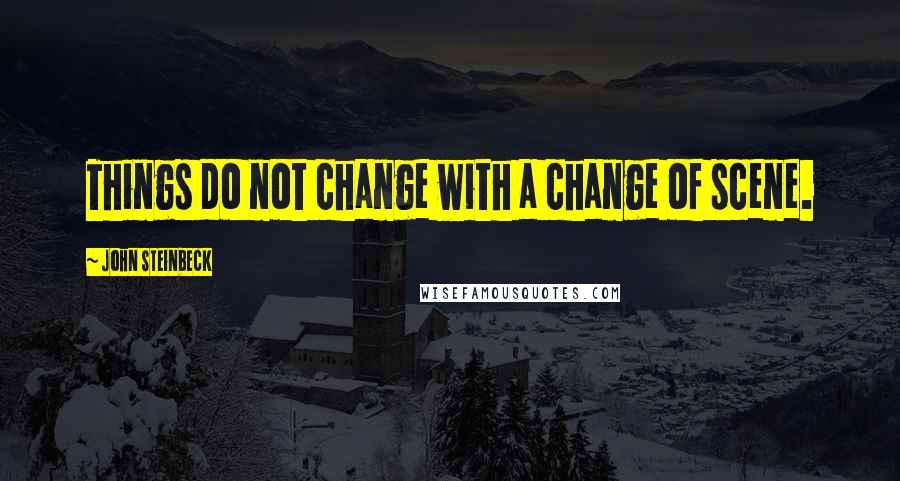 John Steinbeck Quotes: Things do not change with a change of scene.