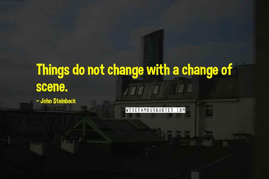 John Steinbeck Quotes: Things do not change with a change of scene.