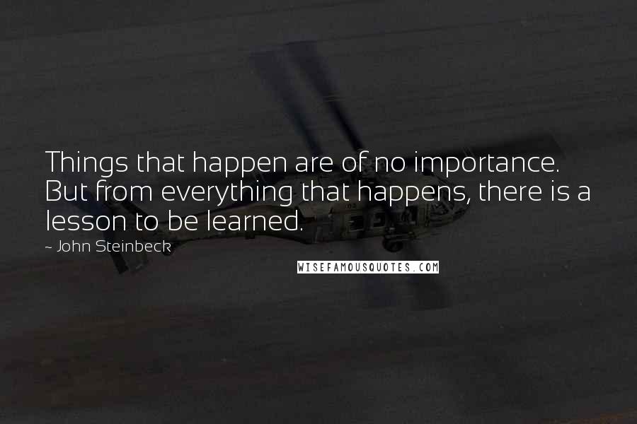 John Steinbeck Quotes: Things that happen are of no importance. But from everything that happens, there is a lesson to be learned.