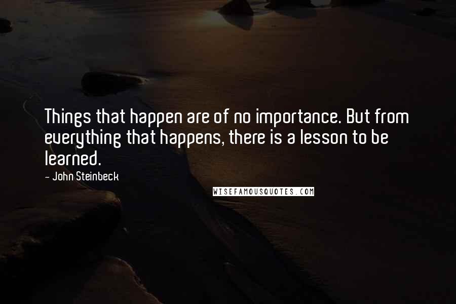 John Steinbeck Quotes: Things that happen are of no importance. But from everything that happens, there is a lesson to be learned.