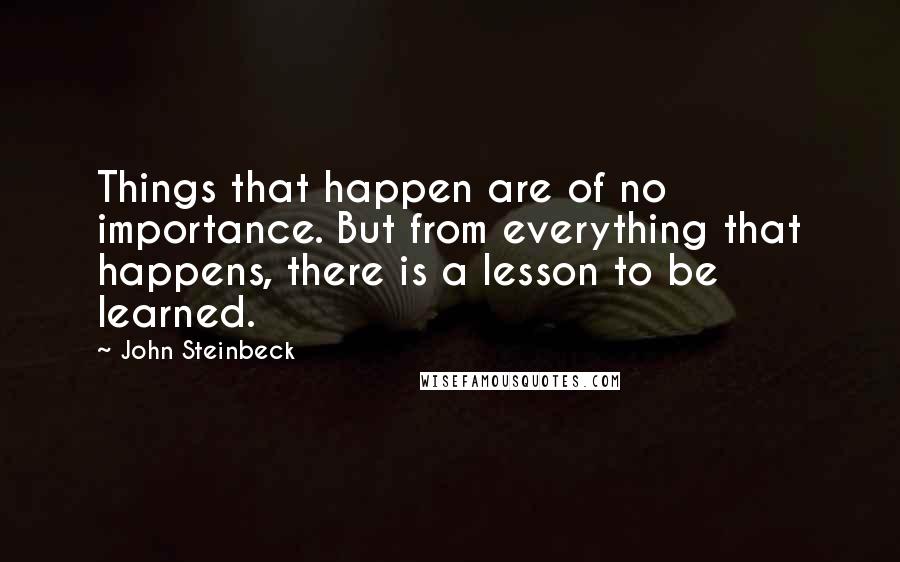 John Steinbeck Quotes: Things that happen are of no importance. But from everything that happens, there is a lesson to be learned.