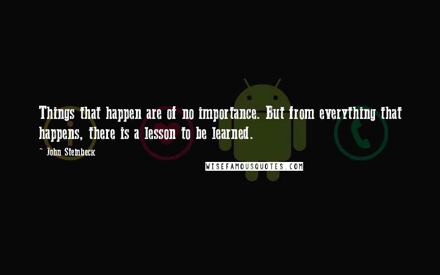 John Steinbeck Quotes: Things that happen are of no importance. But from everything that happens, there is a lesson to be learned.