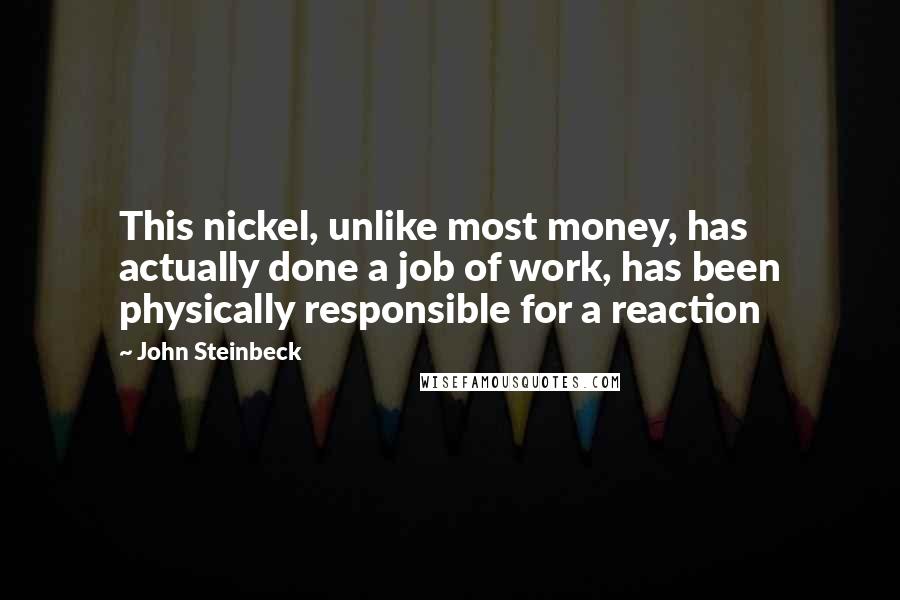 John Steinbeck Quotes: This nickel, unlike most money, has actually done a job of work, has been physically responsible for a reaction