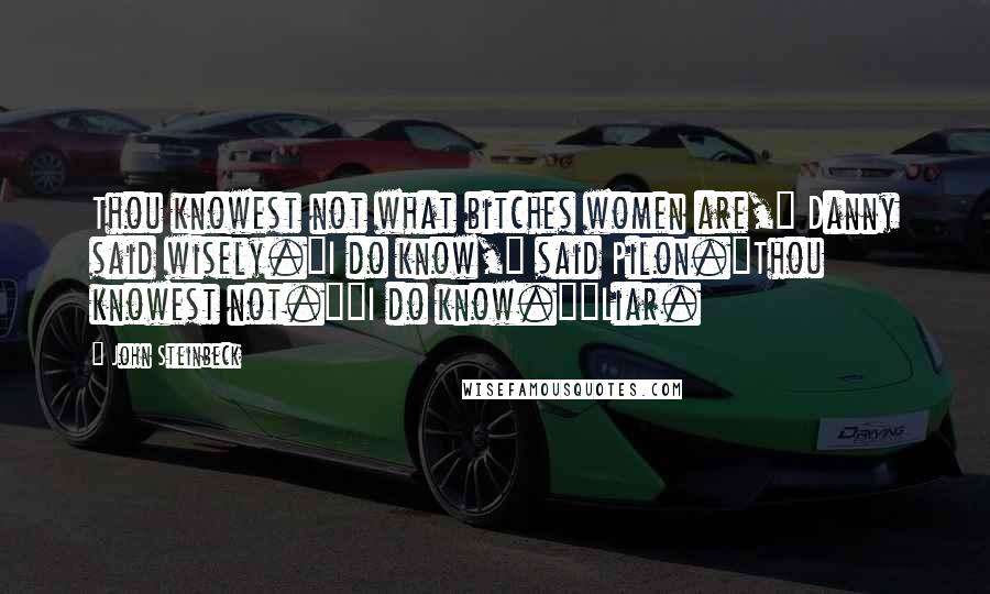 John Steinbeck Quotes: Thou knowest not what bitches women are," Danny said wisely."I do know," said Pilon."Thou knowest not.""I do know.""Liar.