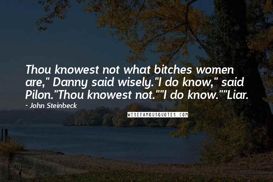 John Steinbeck Quotes: Thou knowest not what bitches women are," Danny said wisely."I do know," said Pilon."Thou knowest not.""I do know.""Liar.