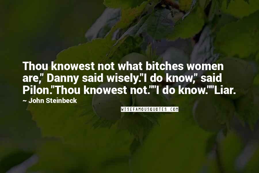 John Steinbeck Quotes: Thou knowest not what bitches women are," Danny said wisely."I do know," said Pilon."Thou knowest not.""I do know.""Liar.