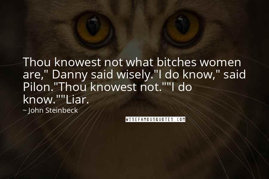 John Steinbeck Quotes: Thou knowest not what bitches women are," Danny said wisely."I do know," said Pilon."Thou knowest not.""I do know.""Liar.