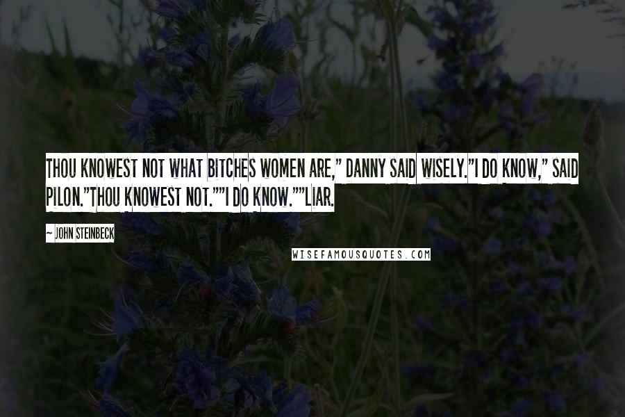 John Steinbeck Quotes: Thou knowest not what bitches women are," Danny said wisely."I do know," said Pilon."Thou knowest not.""I do know.""Liar.