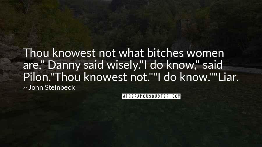 John Steinbeck Quotes: Thou knowest not what bitches women are," Danny said wisely."I do know," said Pilon."Thou knowest not.""I do know.""Liar.
