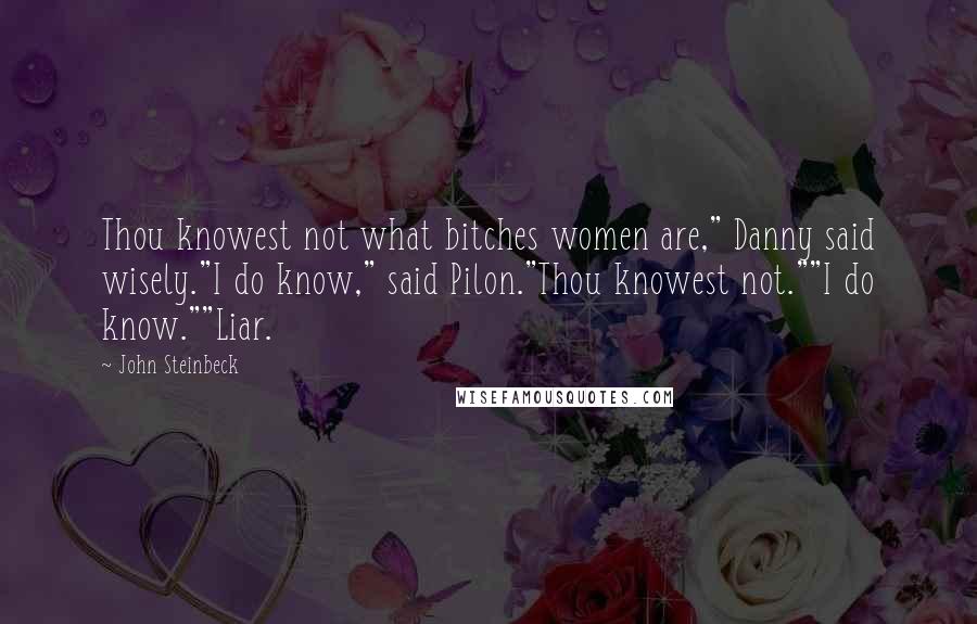 John Steinbeck Quotes: Thou knowest not what bitches women are," Danny said wisely."I do know," said Pilon."Thou knowest not.""I do know.""Liar.