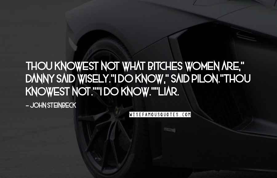 John Steinbeck Quotes: Thou knowest not what bitches women are," Danny said wisely."I do know," said Pilon."Thou knowest not.""I do know.""Liar.
