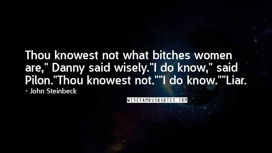 John Steinbeck Quotes: Thou knowest not what bitches women are," Danny said wisely."I do know," said Pilon."Thou knowest not.""I do know.""Liar.