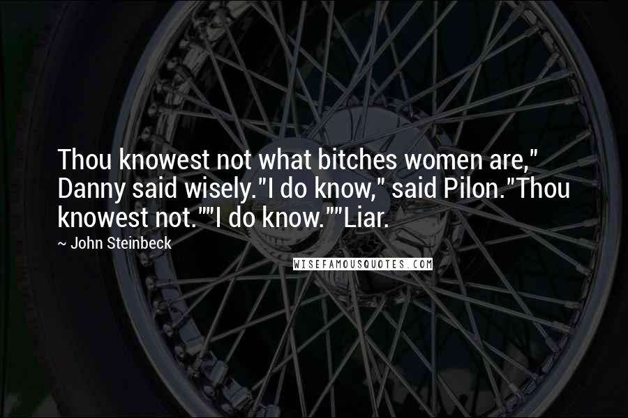 John Steinbeck Quotes: Thou knowest not what bitches women are," Danny said wisely."I do know," said Pilon."Thou knowest not.""I do know.""Liar.