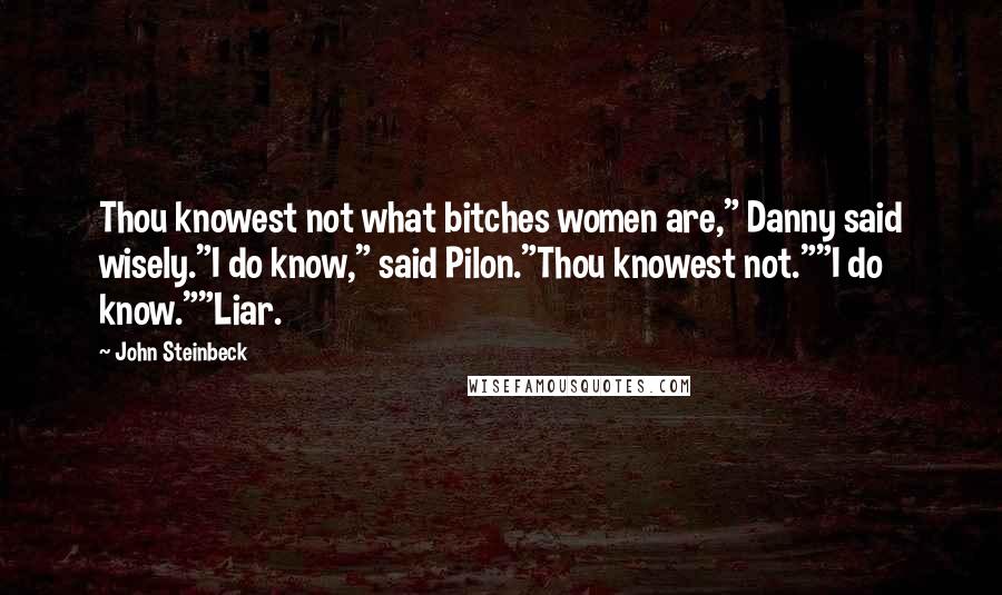 John Steinbeck Quotes: Thou knowest not what bitches women are," Danny said wisely."I do know," said Pilon."Thou knowest not.""I do know.""Liar.