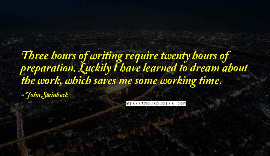 John Steinbeck Quotes: Three hours of writing require twenty hours of preparation. Luckily I have learned to dream about the work, which saves me some working time.