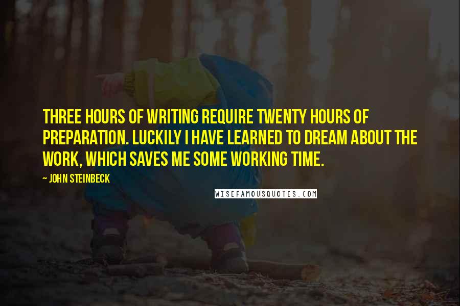 John Steinbeck Quotes: Three hours of writing require twenty hours of preparation. Luckily I have learned to dream about the work, which saves me some working time.