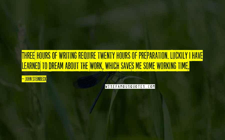 John Steinbeck Quotes: Three hours of writing require twenty hours of preparation. Luckily I have learned to dream about the work, which saves me some working time.