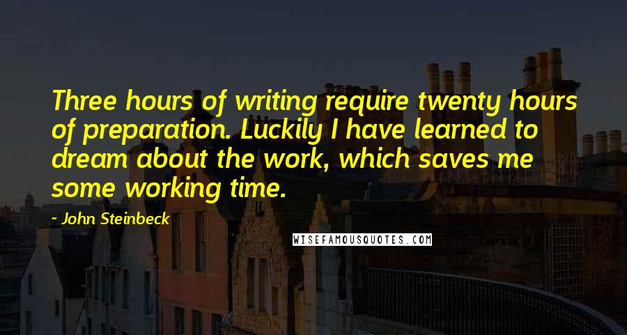 John Steinbeck Quotes: Three hours of writing require twenty hours of preparation. Luckily I have learned to dream about the work, which saves me some working time.