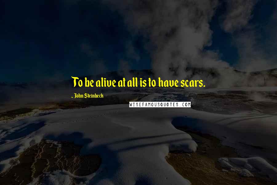 John Steinbeck Quotes: To be alive at all is to have scars.