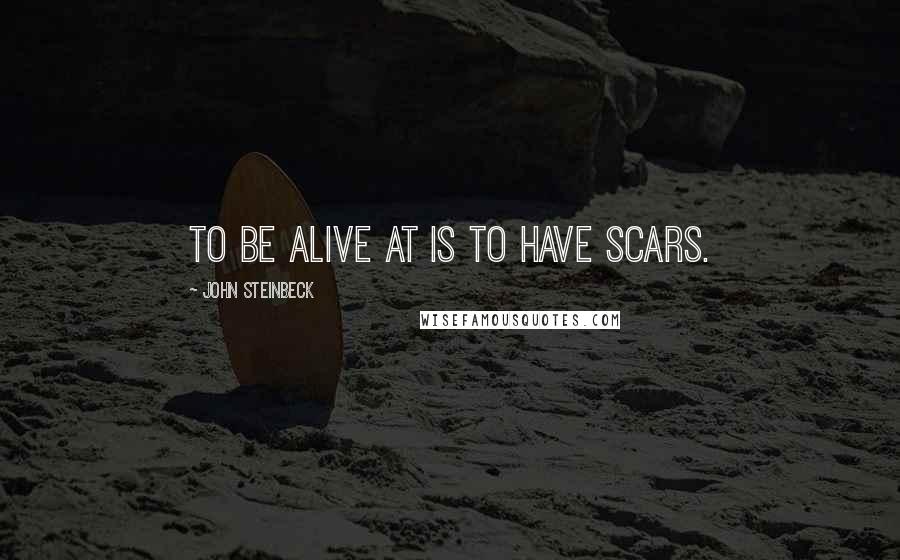 John Steinbeck Quotes: To be alive at is to have scars.